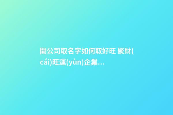 開公司取名字如何取好旺 聚財(cái)旺運(yùn)企業(yè)名-名學(xué)網(wǎng)